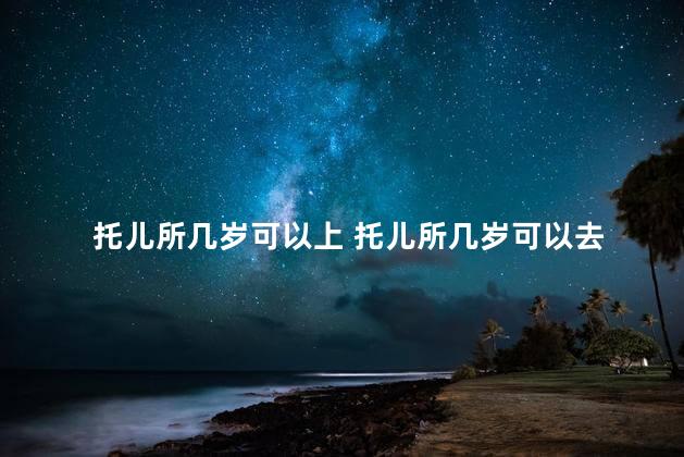 托儿所几岁可以上 托儿所几岁可以去